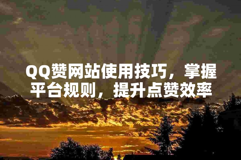 QQ赞网站使用技巧,掌握平台规则,提升点赞效率!
