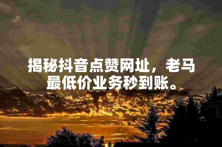 揭秘抖音点赞网址,老马最低价业务秒到账。