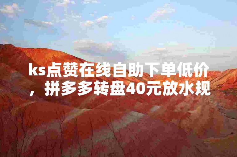ks点赞在线自助下单低价，拼多多转盘40元放水规定详解。
