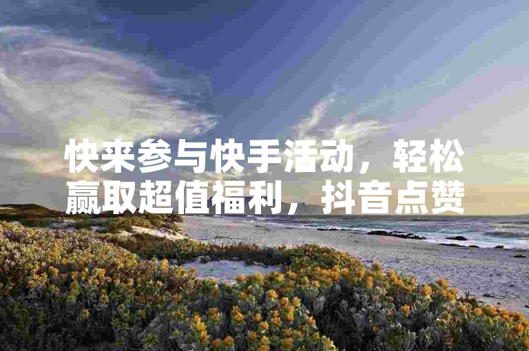快来参与快手活动，轻松赢取超值福利，抖音点赞支持微信支付。