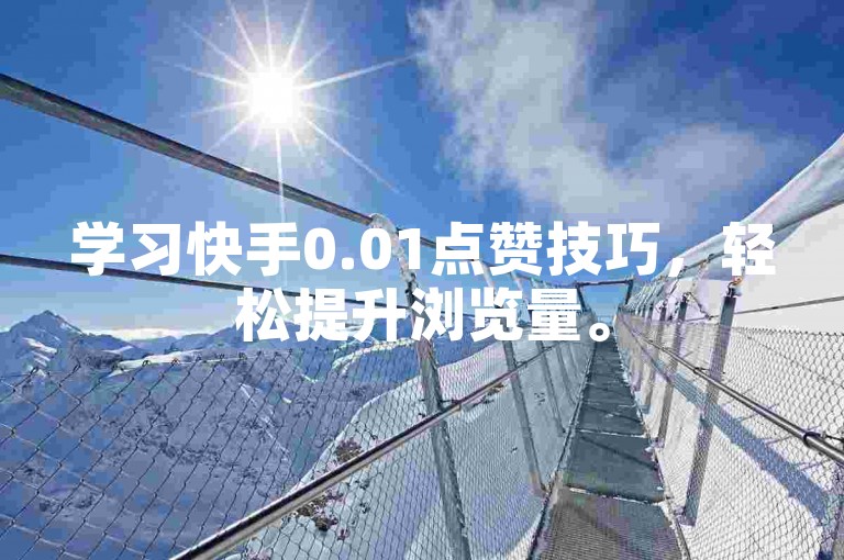 学习快手0.01点赞技巧，轻松提升浏览量。