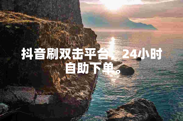 抖音刷双击平台，24小时自助下单。