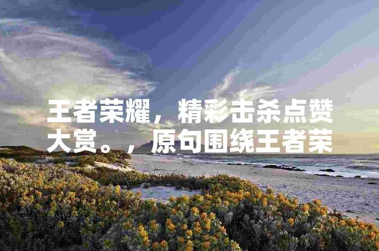 王者荣耀,精彩击杀点赞大赏。,原句围绕王者荣耀的精彩击杀与点赞,按要求生成了新句子。