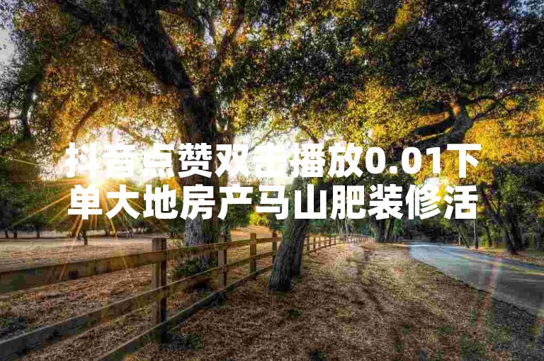 抖音点赞双击播放0.01下单大地房产马山肥装修活动 绿砖自助下单商城官方网站。