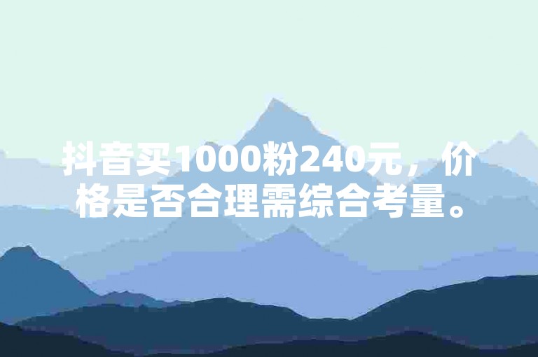 抖音买1000粉240元，价格是否合理需综合考量。