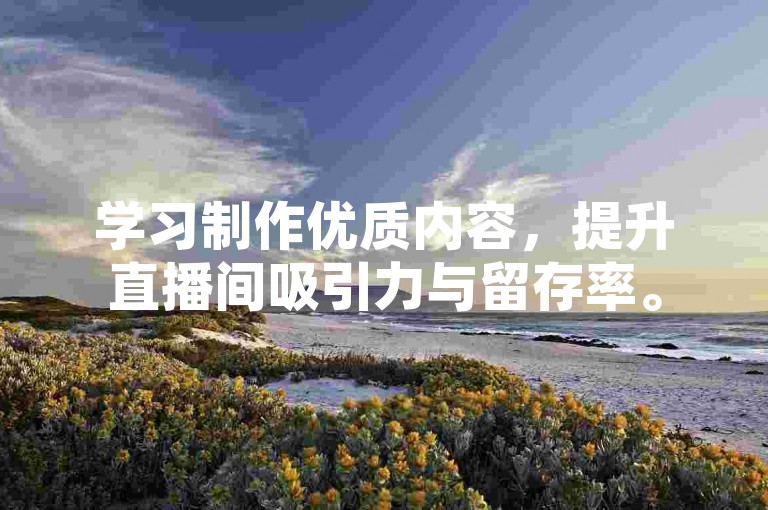 学习制作优质内容,提升直播间吸引力与留存率。