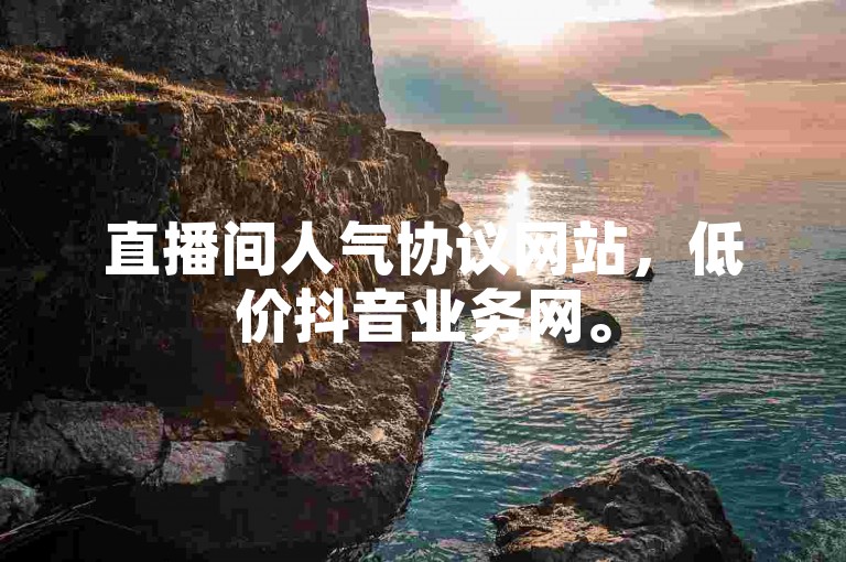 直播间人气协议网站，低价抖音业务网。