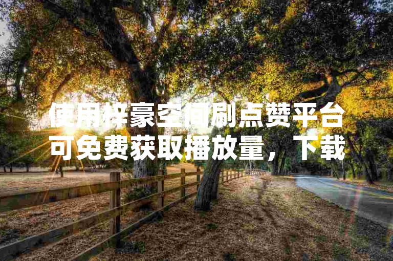 使用梓豪空间刷点赞平台可免费获取播放量，下载点赞助手app即可操作。
