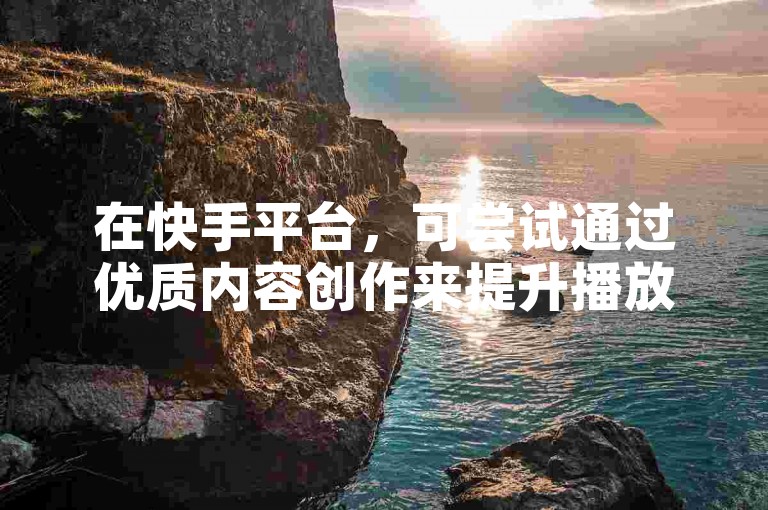在快手平台,可尝试通过优质内容创作来提升播放量。