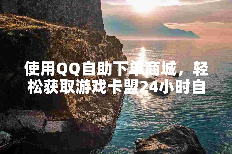 使用QQ自助下单商城，轻松获取游戏卡盟24小时自动发卡服务。