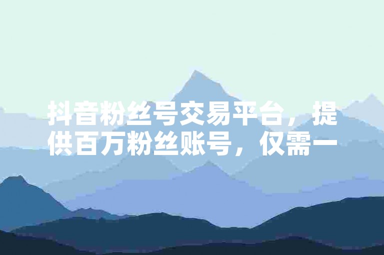 抖音粉丝号交易平台，提供百万粉丝账号，仅需一分钱即可获得一万名片赞。