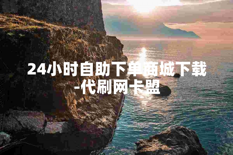 24小时自助下单商城下载-代刷网卡盟