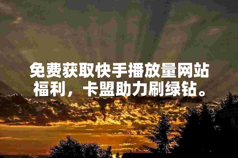 免费获取快手播放量网站福利，卡盟助力刷绿钻。