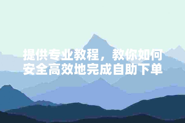 提供专业教程，教你如何安全高效地完成自助下单操作。