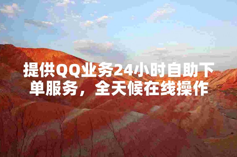 提供QQ业务24小时自助下单服务，全天候在线操作。