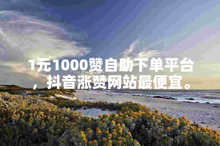 1元1000赞自助下单平台，抖音涨赞网站最便宜。