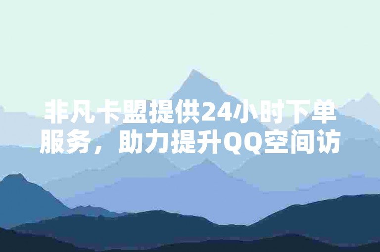 非凡卡盟提供24小时下单服务,助力提升QQ空间访客量。