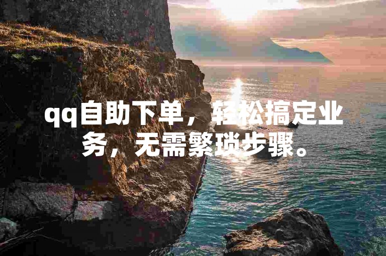 qq自助下单，轻松搞定业务，无需繁琐步骤。