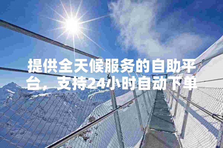 提供全天候服务的自助平台，支持24小时自动下单。