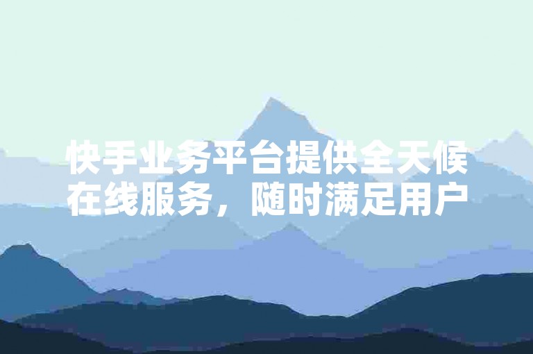 快手业务平台提供全天候在线服务，随时满足用户需求。