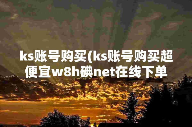 ks账号购买(ks账号购买超便宜w8h碘net在线下单)