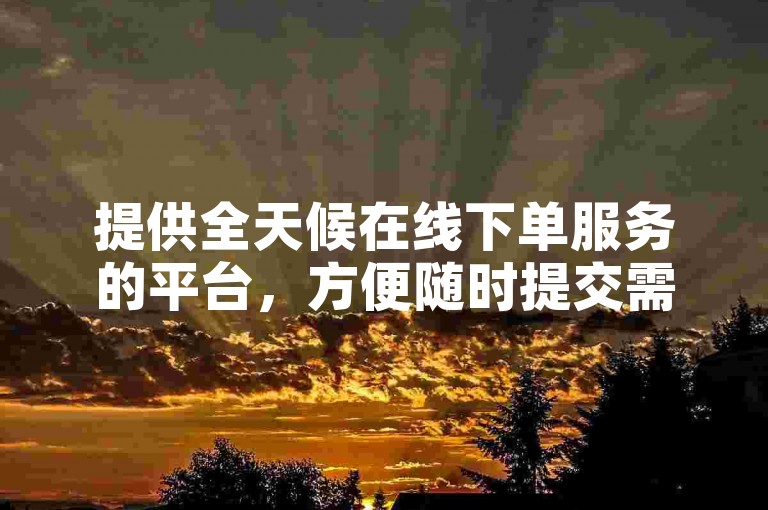 提供全天候在线下单服务的平台，方便随时提交需求。