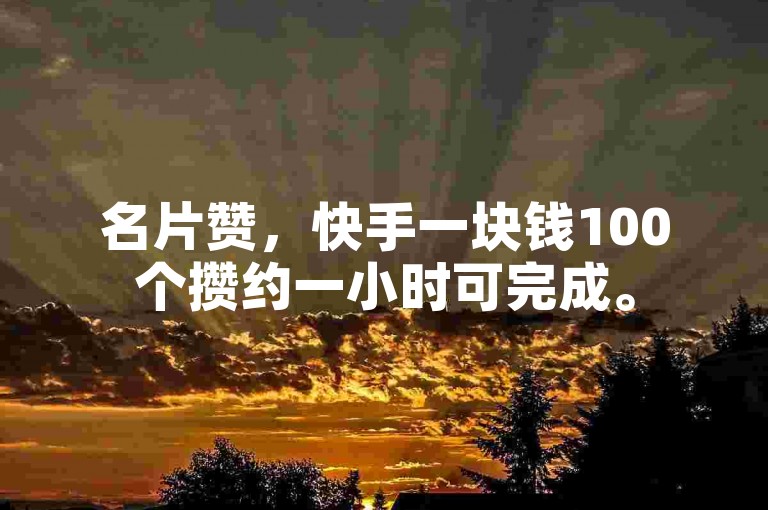 名片赞，快手一块钱100个攒约一小时可完成。
