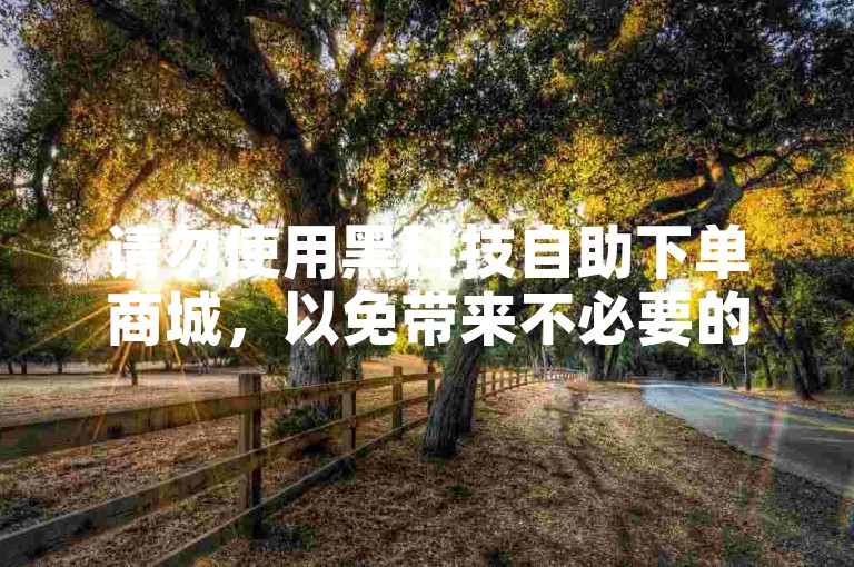 请勿使用黑科技自助下单商城,以免带来不必要的风险。