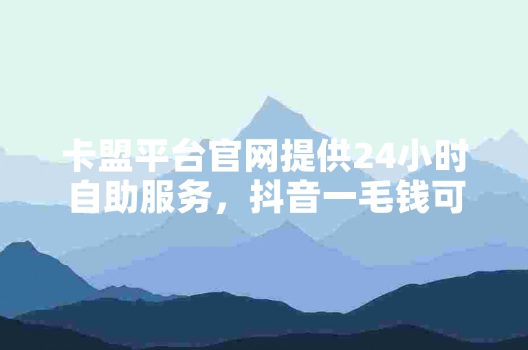 卡盟平台官网提供24小时自助服务,抖音一毛钱可获10000播放量。