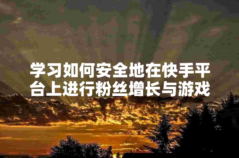 学习如何安全地在快手平台上进行粉丝增长与游戏活动参与。