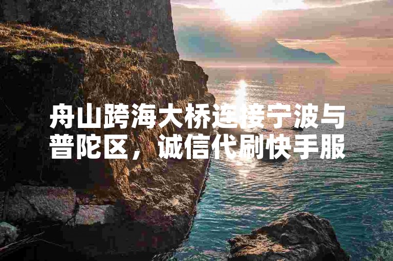 舟山跨海大桥连接宁波与普陀区，诚信代刷快手服务。