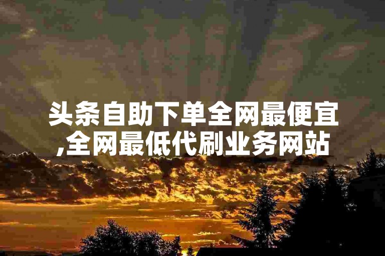 头条自助下单全网最便宜,全网最低代刷业务网站