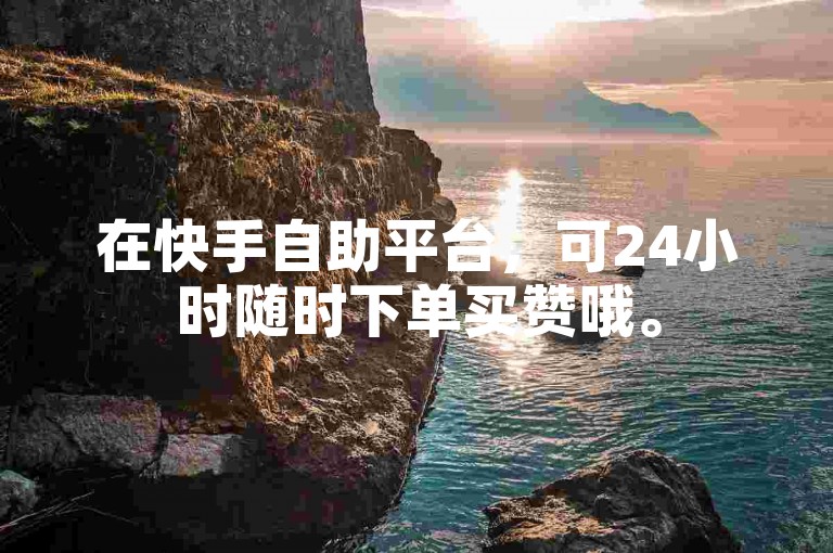 在快手自助平台，可24小时随时下单买赞哦。