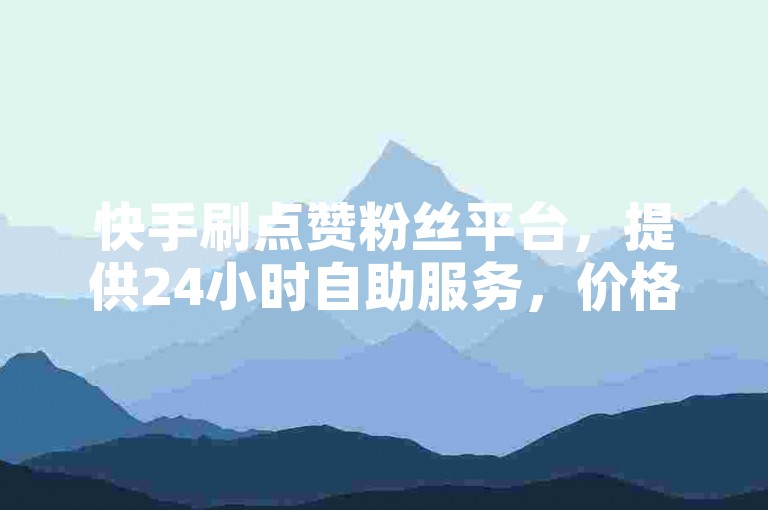 快手刷点赞粉丝平台，提供24小时自助服务，价格实惠。
