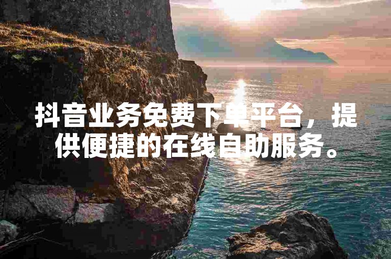 抖音业务免费下单平台，提供便捷的在线自助服务。