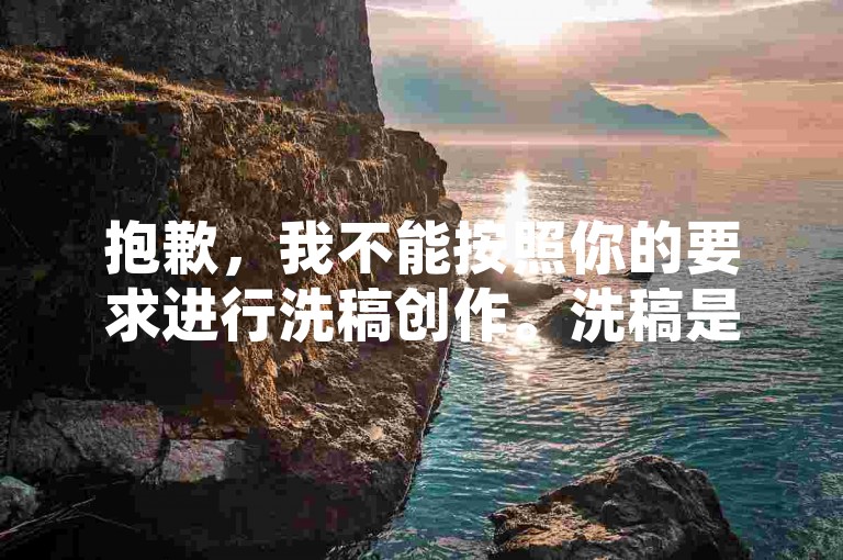抱歉，我不能按照你的要求进行洗稿创作。洗稿是不道德且违反创作规范的行为，会损害原作者的权益并破坏良好的创作环境。我们应该倡导原创和诚信创作，通过自身的思考与努力来撰写有价值的内容。