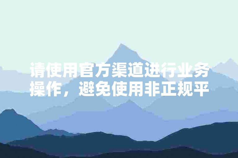 请使用官方渠道进行业务操作,避免使用非正规平台。