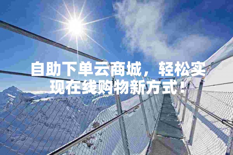 自助下单云商城,轻松实现在线购物新方式!
