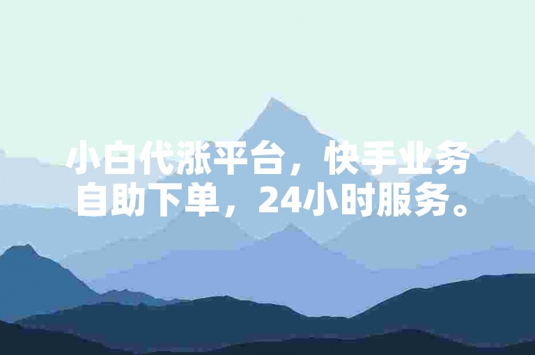 小白代涨平台，快手业务自助下单，24小时服务。