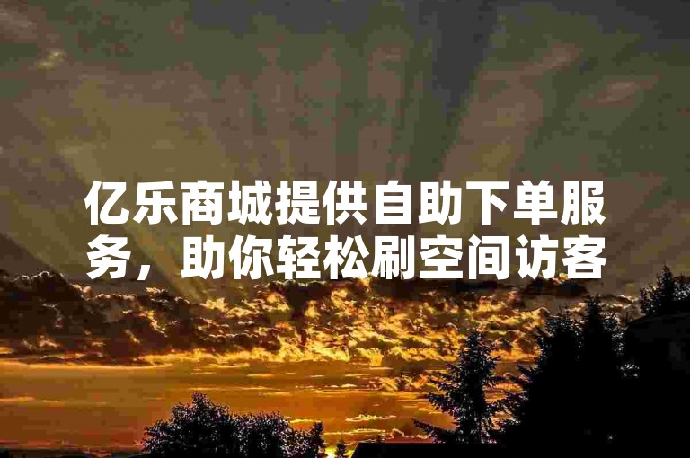 亿乐商城提供自助下单服务，助你轻松刷空间访客量。
