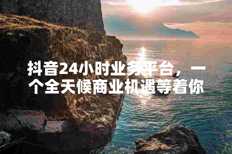 抖音24小时业务平台,一个全天候商业机遇等着你!