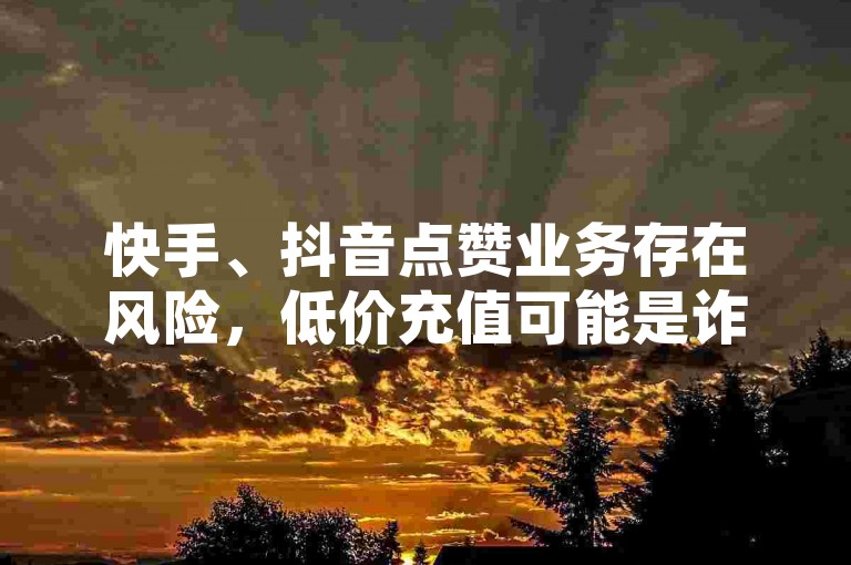 快手、抖音点赞业务存在风险，低价充值可能是诈骗陷阱。