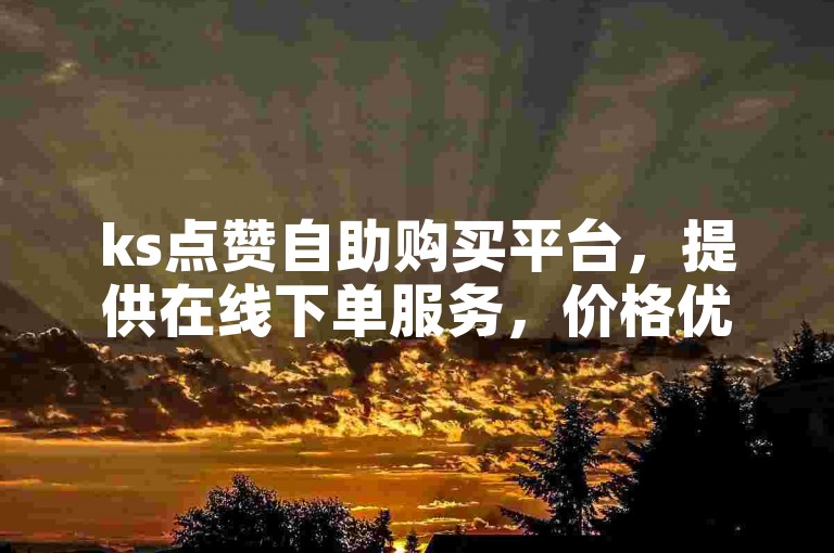 ks点赞自助购买平台，提供在线下单服务，价格优惠。