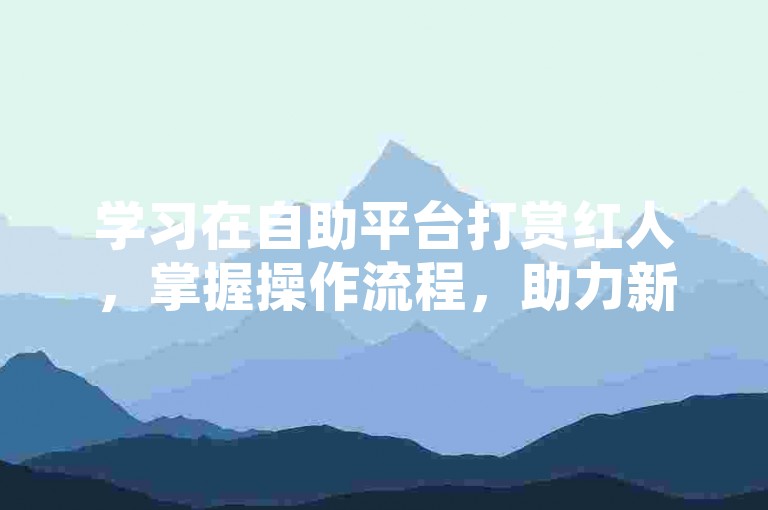 学习在自助平台打赏红人，掌握操作流程，助力新人快速上手。