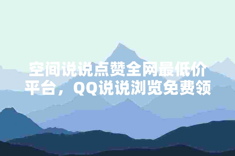 空间说说点赞全网最低价平台，QQ说说浏览免费领取网站。