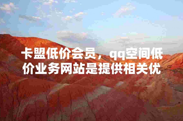 卡盟低价会员，qq空间低价业务网站是提供相关优惠服务的平台。