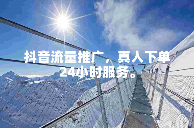 抖音流量推广，真人下单24小时服务。