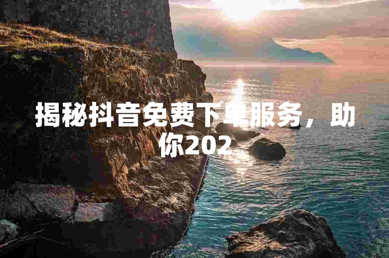 揭秘抖音免费下单服务，助你2025轻松掌握平台优惠！