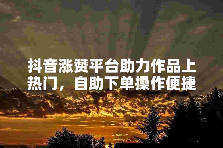 抖音涨赞平台助力作品上热门,自助下单操作便捷。
