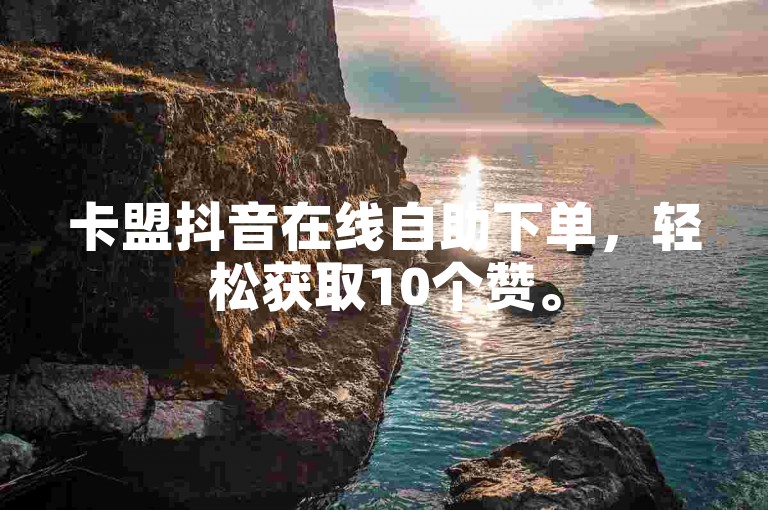 卡盟抖音在线自助下单，轻松获取10个赞。